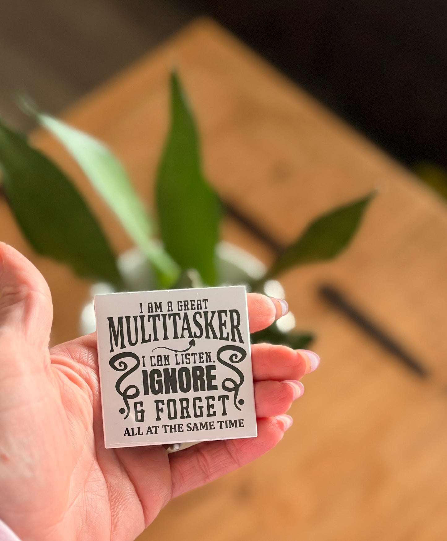 I am a great multitasker. I can listen, ignore & forgot all at the same time.